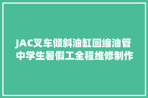 JAC叉车倾斜油缸回缩油管中学生暑假工全程维修制作更换视频