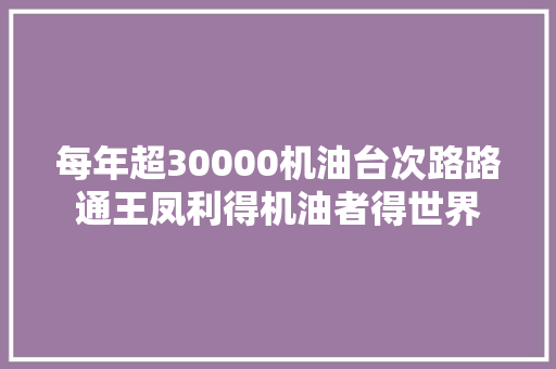 每年超30000机油台次路路通王凤利得机油者得世界