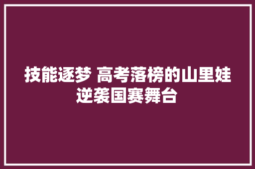 技能逐梦 高考落榜的山里娃逆袭国赛舞台
