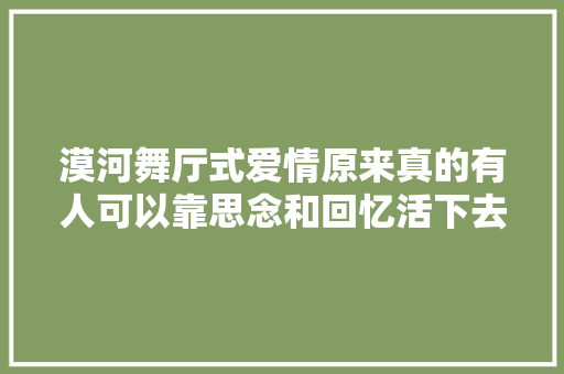 漠河舞厅式爱情原来真的有人可以靠思念和回忆活下去