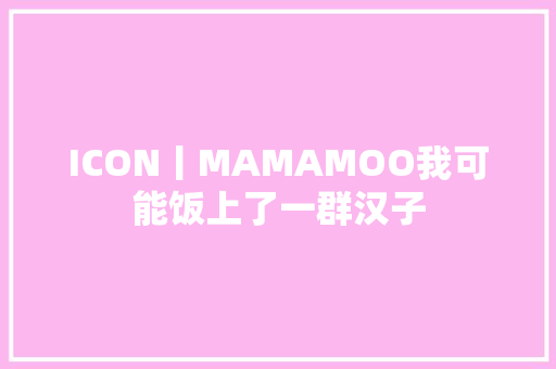 ICON丨MAMAMOO我可能饭上了一群汉子