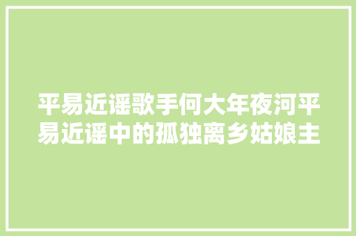 平易近谣歌手何大年夜河平易近谣中的孤独离乡姑娘主题不应被批评