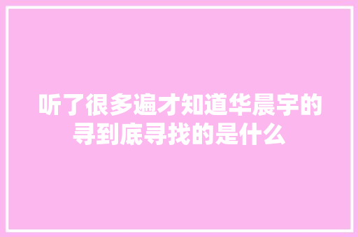 听了很多遍才知道华晨宇的寻到底寻找的是什么