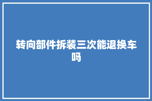 转向部件拆装三次能退换车吗
