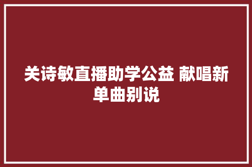 关诗敏直播助学公益 献唱新单曲别说