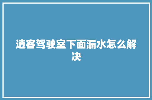 逍客驾驶室下面漏水怎么解决
