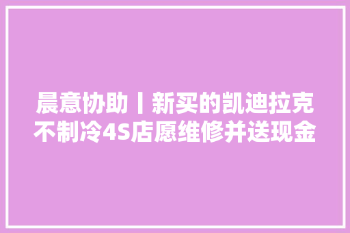 晨意协助丨新买的凯迪拉克不制冷4S店愿维修并送现金券车主亏2万退车