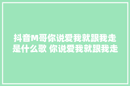 抖音M哥你说爱我就跟我走是什么歌 你说爱我就跟我走歌词