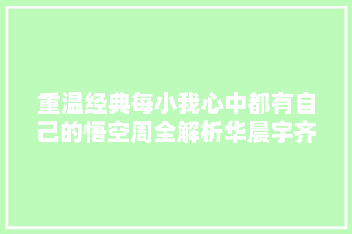 重温经典每小我心中都有自己的悟空周全解析华晨宇齐天