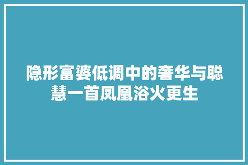 隐形富婆低调中的奢华与聪慧一首凤凰浴火更生