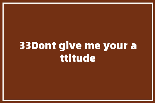 33Dont give me your attitude