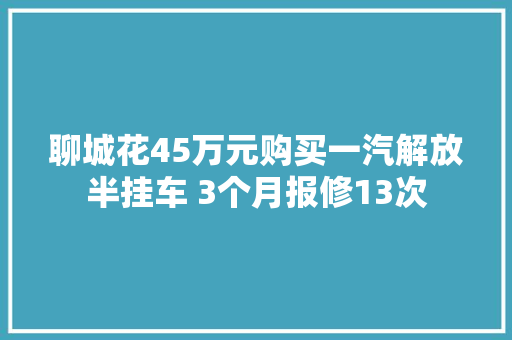 聊城花45万元购买一汽解放半挂车 3个月报修13次