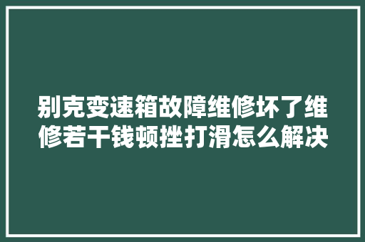 别克变速箱故障维修坏了维修若干钱顿挫打滑怎么解决