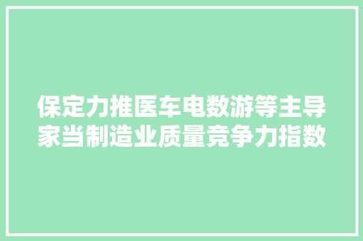 保定力推医车电数游等主导家当制造业质量竞争力指数连续八年排河北第一
