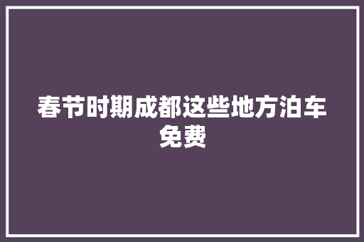 春节时期成都这些地方泊车免费