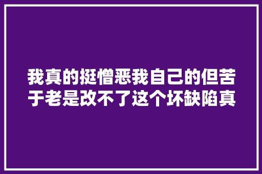 我真的挺憎恶我自己的但苦于老是改不了这个坏缺陷真的很烦