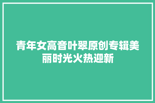 青年女高音叶翠原创专辑美丽时光火热迎新