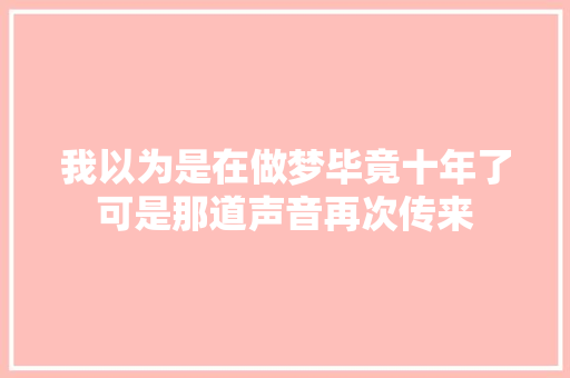 我以为是在做梦毕竟十年了可是那道声音再次传来