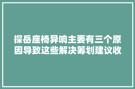 探岳座椅异响主要有三个原因导致这些解决筹划建议收藏