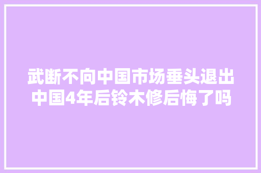 武断不向中国市场垂头退出中国4年后铃木修后悔了吗