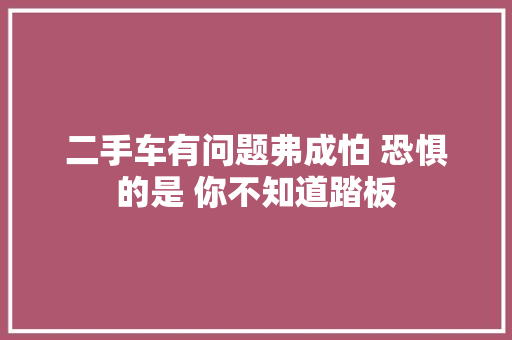 二手车有问题弗成怕 恐惧的是 你不知道踏板