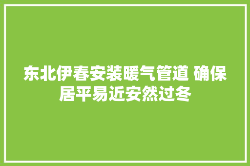 东北伊春安装暖气管道 确保居平易近安然过冬