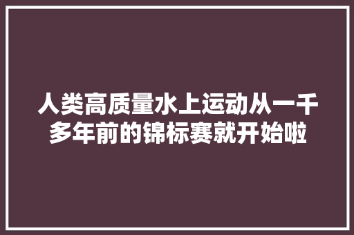 人类高质量水上运动从一千多年前的锦标赛就开始啦