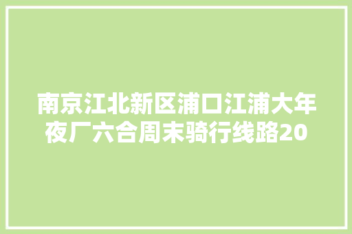 南京江北新区浦口江浦大年夜厂六合周末骑行线路20202021
