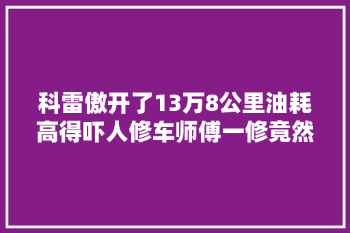 科雷傲开了13万8公里油耗高得吓人修车师傅一修竟然好了