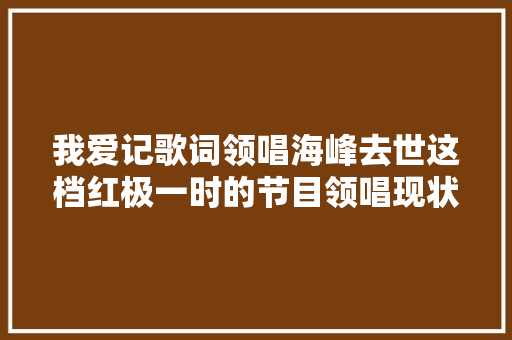 我爱记歌词领唱海峰去世这档红极一时的节目领唱现状若何