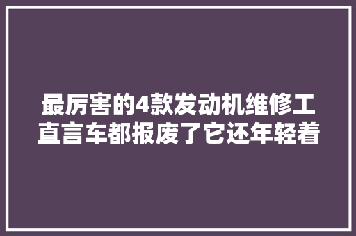 最厉害的4款发动机维修工直言车都报废了它还年轻着