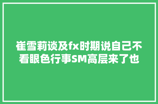 崔雪莉谈及fx时期说自己不看眼色行事SM高层来了也划水练舞