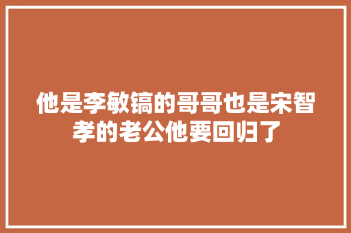 他是李敏镐的哥哥也是宋智孝的老公他要回归了 休闲娱乐