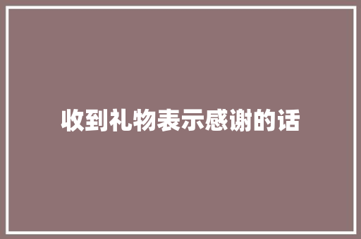 收到礼物表示感谢的话
