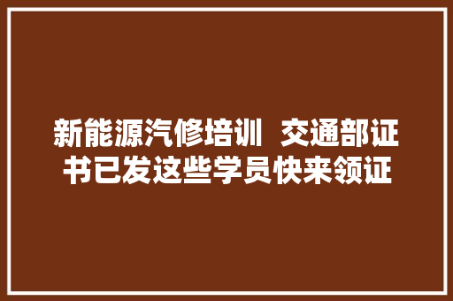 新能源汽修培训  交通部证书已发这些学员快来领证