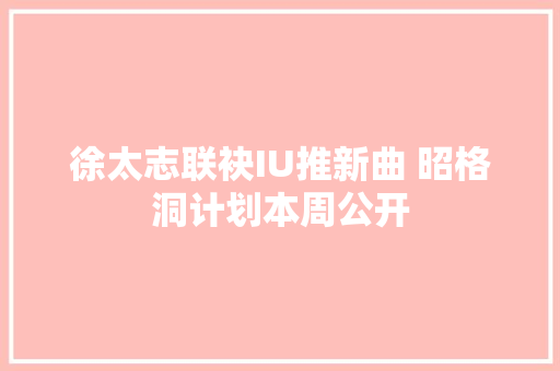 徐太志联袂IU推新曲 昭格洞计划本周公开