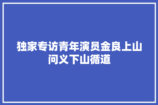 独家专访青年演员金良上山问义下山循道