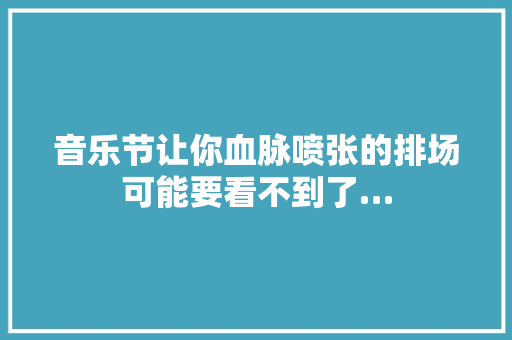 音乐节让你血脉喷张的排场可能要看不到了… 休闲娱乐