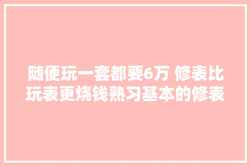 随便玩一套都要6万 修表比玩表更烧钱熟习基本的修表对象