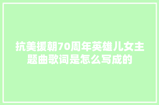 抗美援朝70周年英雄儿女主题曲歌词是怎么写成的