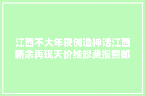 江西不大年夜创造神话江西新余再现天价维修费报警都不好使