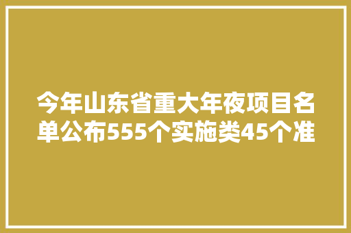 今年山东省重大年夜项目名单公布555个实施类45个准备类