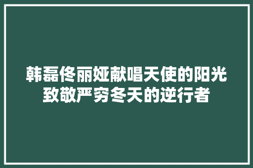 韩磊佟丽娅献唱天使的阳光致敬严穷冬天的逆行者