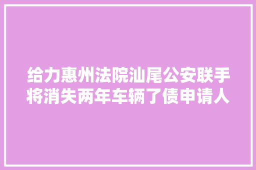 给力惠州法院汕尾公安联手将消失两年车辆了债申请人