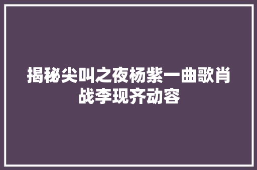 揭秘尖叫之夜杨紫一曲歌肖战李现齐动容