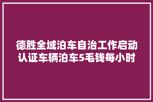 德胜全域泊车自治工作启动认证车辆泊车5毛钱每小时