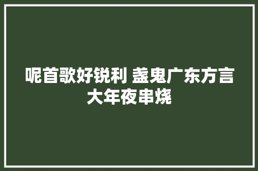 呢首歌好锐利 盏鬼广东方言大年夜串烧