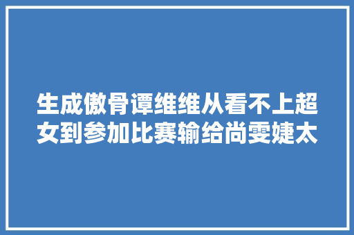 生成傲骨谭维维从看不上超女到参加比赛输给尚雯婕太憋屈