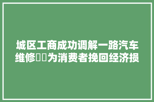 城区工商成功调解一路汽车维修轇轕为消费者挽回经济损失14万元