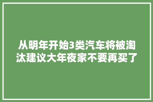 从明年开始3类汽车将被淘汰建议大年夜家不要再买了